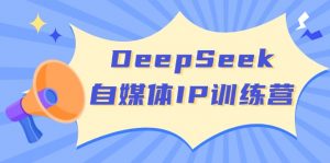 DeepSeek自媒体IP训练营，掌握四位定位法 长板变现模型 开启自媒体新篇章-创纪
