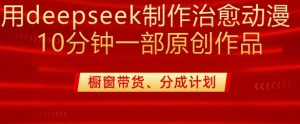 用deepseek制作治愈系漫剪，20分钟一部纯原创作品，多种变现渠道外面收费980-创纪