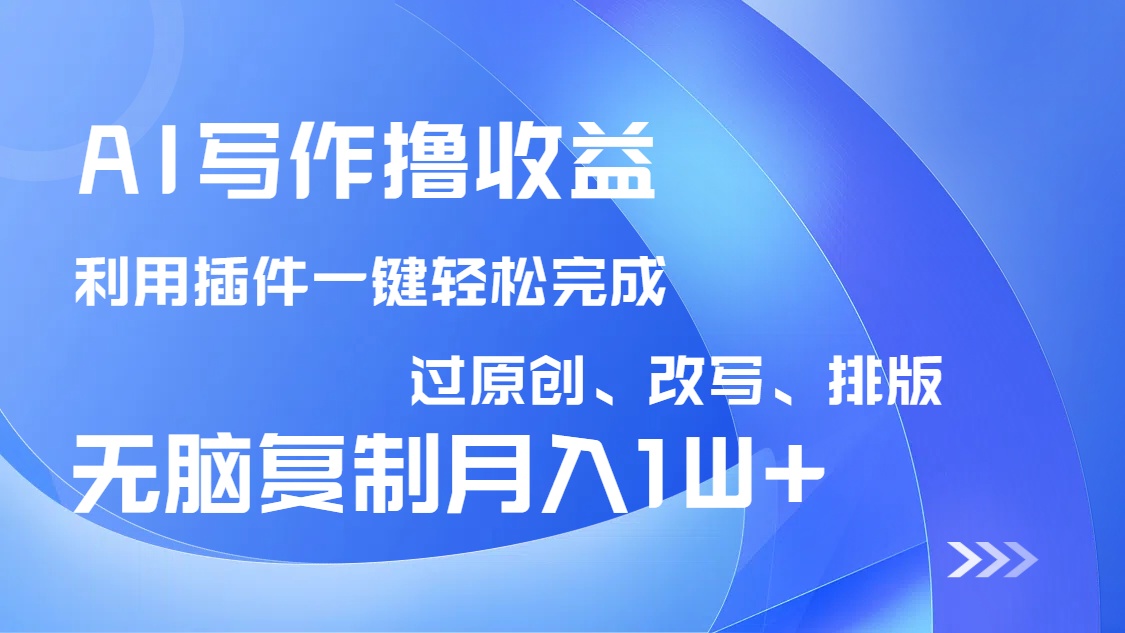 AI写作撸收益，利用插件改写排版100%过原创，小白无脑复制粘贴月入10000+-创纪