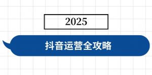 抖音运营全攻略，涵盖账号搭建、人设塑造、投流等，快速起号，实现变现-创纪