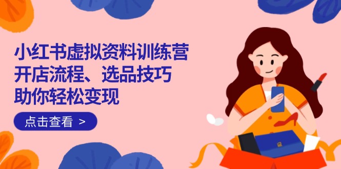 小红书虚拟资料训练营:开店流程、选品技巧一网打尽,助你轻松变现-创纪