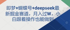 即梦+蝴蝶号+deepseek最新掘金赛道，月入过W，小白跟着操作也能做到-创纪