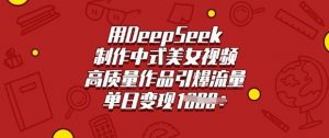 用DeepSeek制作中式美女视频，高质量作品引爆流量，单日变现多张-创纪