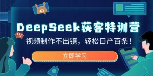 DeepSeek获客特训营，视频制作不出镜，轻松日产百条！-创纪