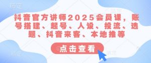 抖音官方讲师2025会员课，账号搭建、起号、人设、投流、选题、抖音来客、本地推等-创纪