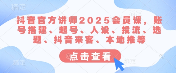 抖音官方讲师2025会员课，账号搭建、起号、人设、投流、选题、抖音来客、本地推等-创纪