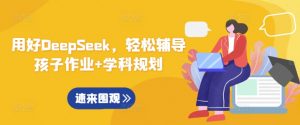 用好DeepSeek，轻松辅导孩子作业+学科规划-创纪