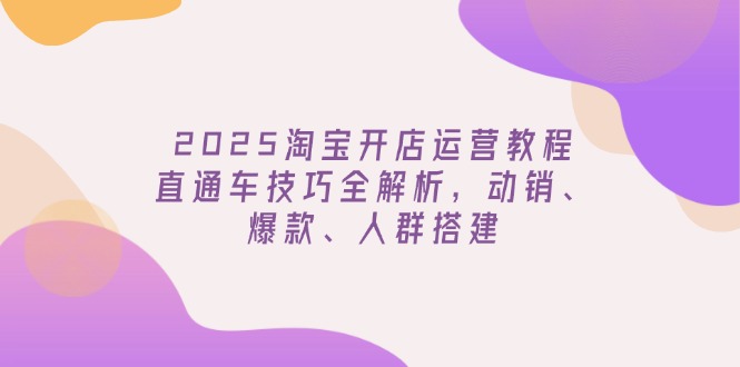 2025淘宝开店运营教程更新,直通车技巧全解析,动销、爆款、人群搭建-创纪
