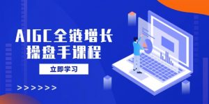AIGC全链增长操盘手课程，从AI基础到私有化应用，轻松驾驭AI助力营销-创纪