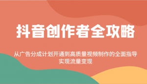抖音创作者全攻略：从广告分成计划开通到高质量视频制作的全面指导，实现流量变现-创纪