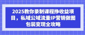 2025教你录制课程挣收益项目，私域公域流量IP营销做图包装变现全攻略-创纪