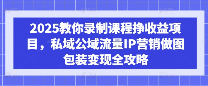 2025教你录制课程挣收益项目，私域公域流量IP营销做图包装变现全攻略-创纪