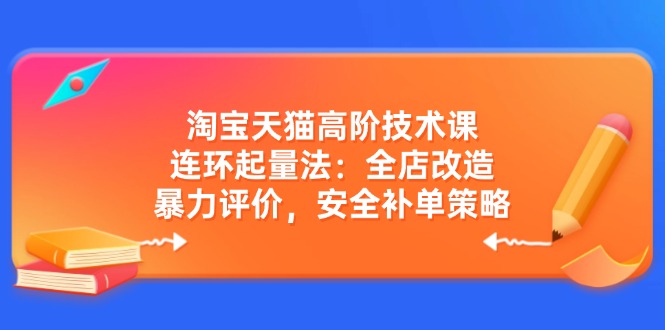 淘宝天猫高阶技术课：连环起量法：全店改造，暴力评价，安全补单策略-创纪