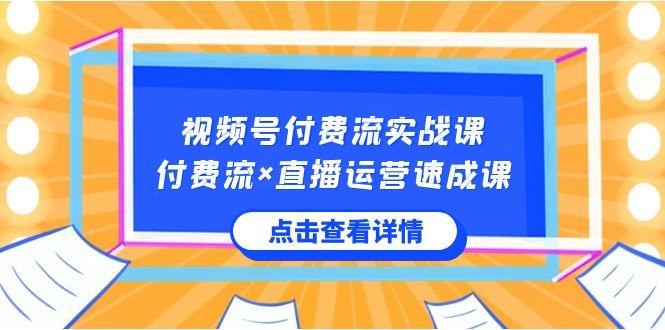 视频号付费流实战课，付费流×直播运营速成课，让你快速掌握视频号核心运营技能-创纪
