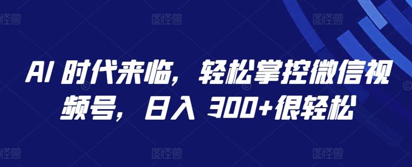 AI 时代来临，轻松掌控微信视频号，日入 300+很轻松【揭秘】-创纪
