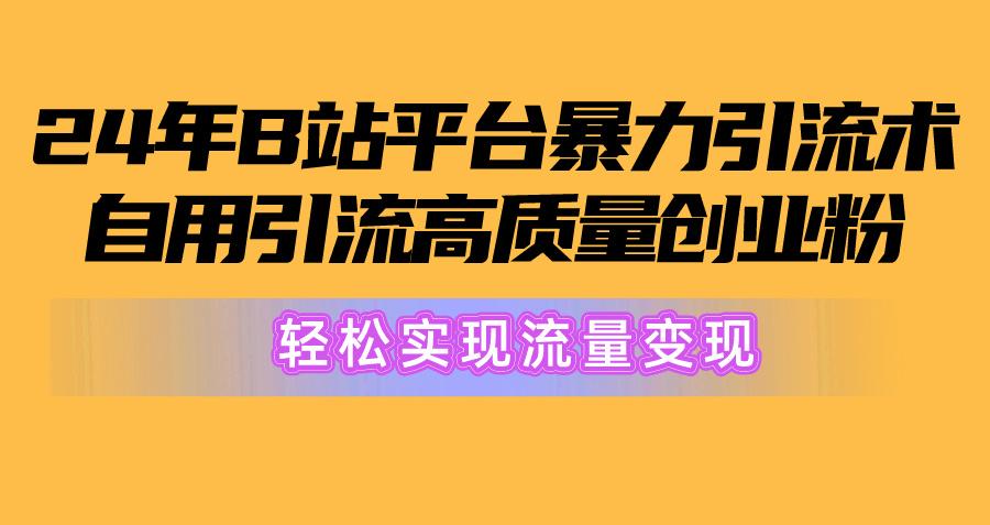 2024年B站平台暴力引流术，自用引流高质量创业粉，轻松实现流量变现！-创纪