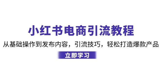 小红书电商引流教程：从基础操作到发布内容，引流技巧，轻松打造爆款产品-创纪