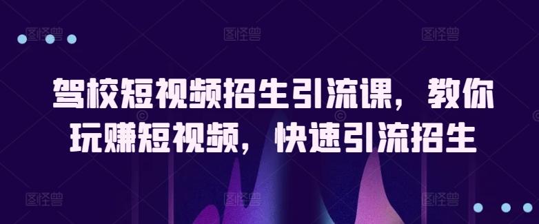 驾校短视频招生引流课，教你玩赚短视频，快速引流招生-创纪