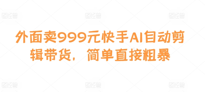 外面卖999元快手AI自动剪辑带货，简单直接粗暴-创纪