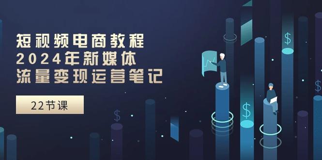 短视频电商教程：2024年新媒体流量变现运营笔记(25节课-创纪