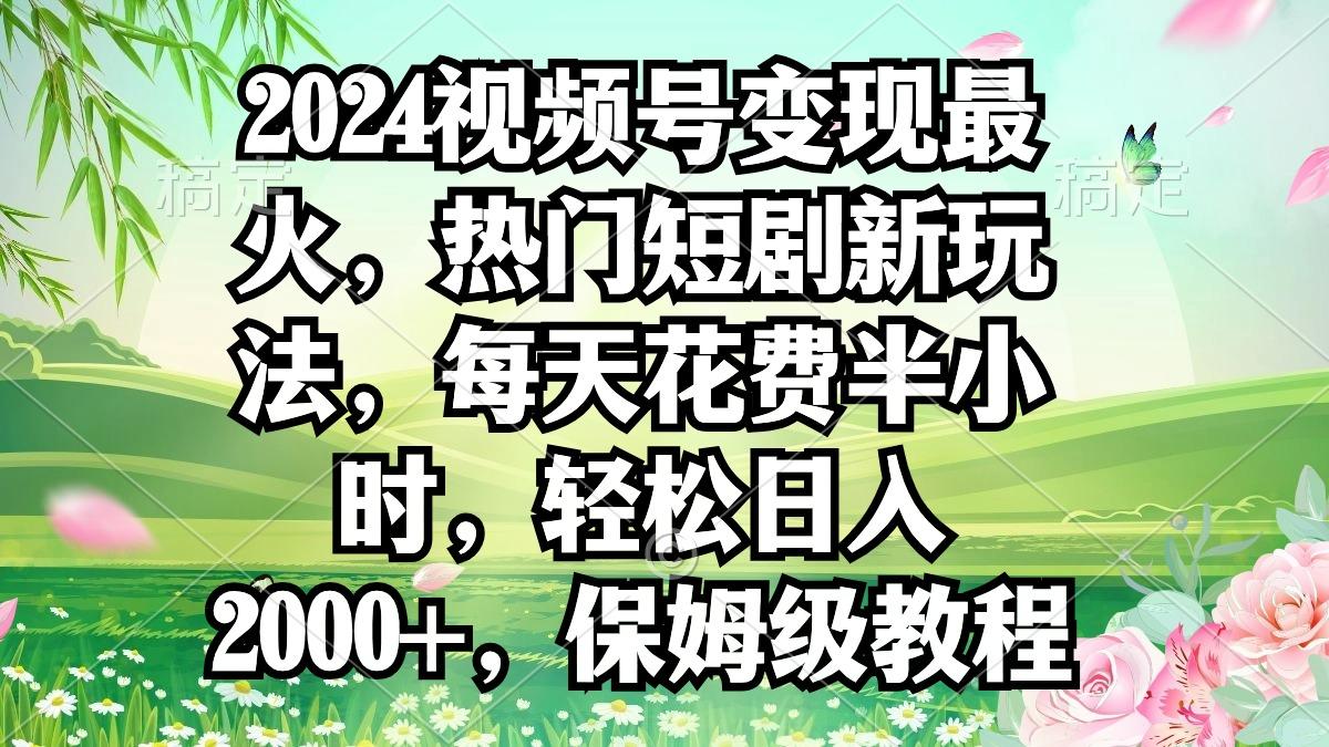 2024视频号变现最火，热门短剧新玩法，每天花费半小时，轻松日入2000+，…-创纪