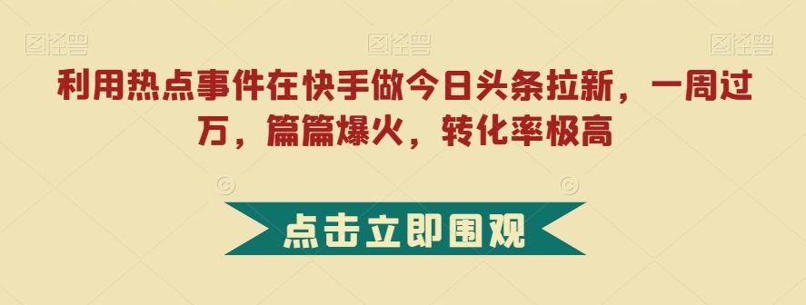 利用热点事件在快手做今日头条拉新，一周过万，篇篇爆火，转化率极高【揭秘】-创纪
