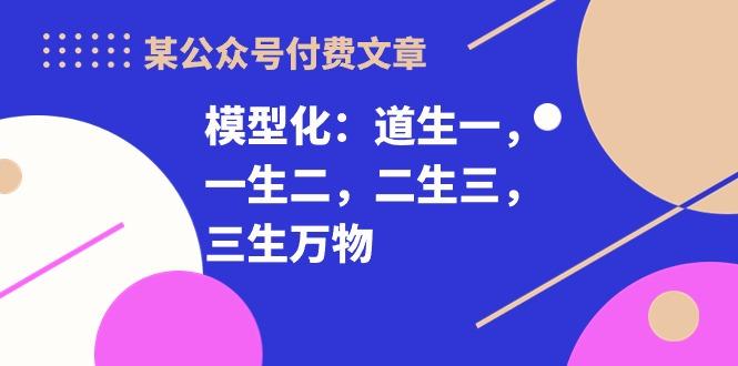 某公众号付费文章《模型化：道生一，一生二，二生三，三生万物！》-创纪