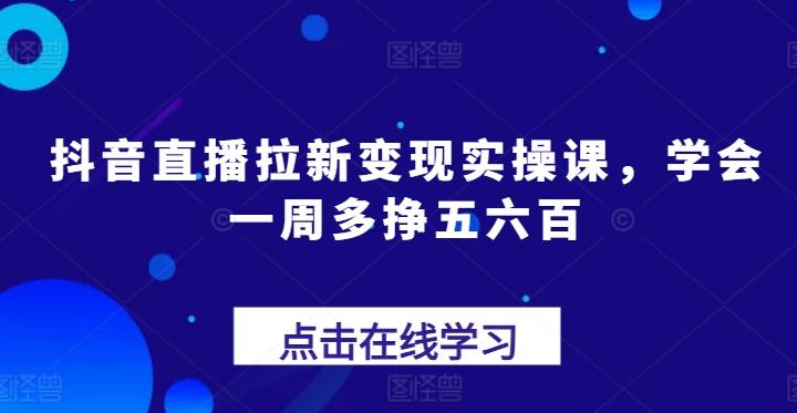 抖音直播拉新变现实操课，学会一周多挣五六百-创纪