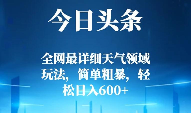 今日头条全网最详细天气领域玩法，简单粗暴，轻松日入600+-创纪