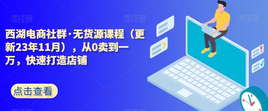 西湖电商社群·无货源课程（更新23年11月），从0卖到一万，快速打造店铺-创纪