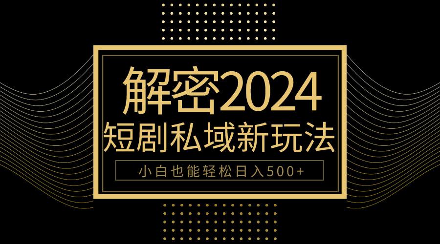 (9951期)10分钟教会你2024玩转短剧私域变现，小白也能轻松日入500+-创纪