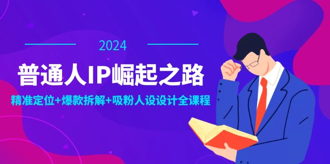 普通人IP崛起之路：打造个人品牌，精准定位+爆款拆解+吸粉人设设计全课程-创纪