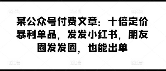 某公众号付费文章：十倍定价暴利单品，发发小红书，朋友圈发发圈，也能出单-创纪