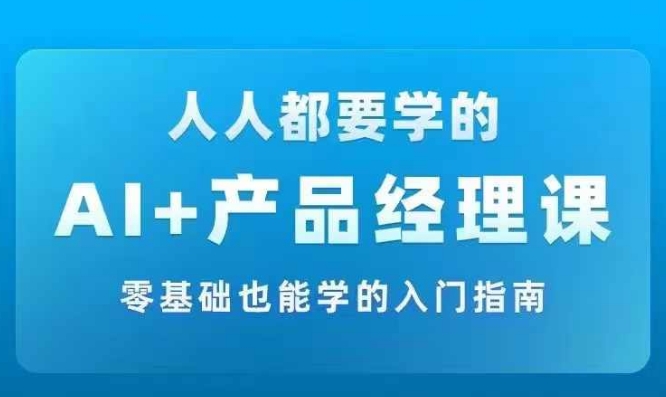 AI +产品经理实战项目必修课，从零到一教你学ai，零基础也能学的入门指南-创纪