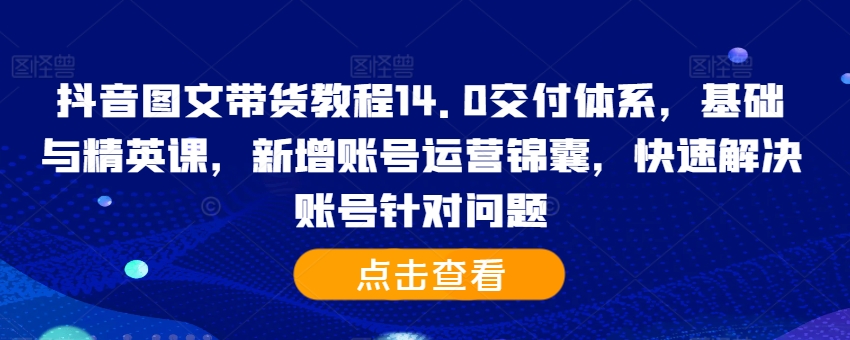 抖音图文带货教程14.0交付体系，基础与精英课，新增账号运营锦囊，快速解决账号针对问题-创纪