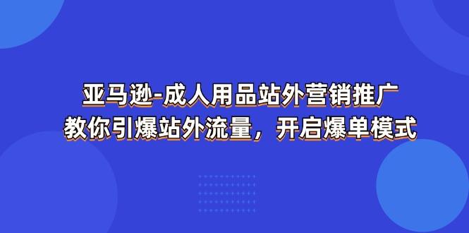 亚马逊-成人用品 站外营销推广  教你引爆站外流量，开启爆单模式-创纪