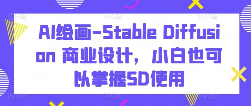 AI绘画-Stable Diffusion 商业设计，小白也可以掌握SD使用-创纪