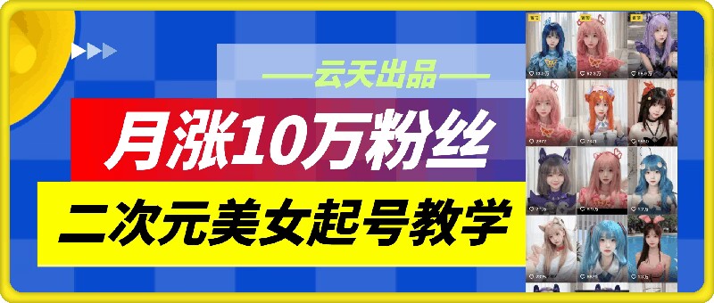 云天二次元美女起号教学，月涨10万粉丝，不判搬运-创纪