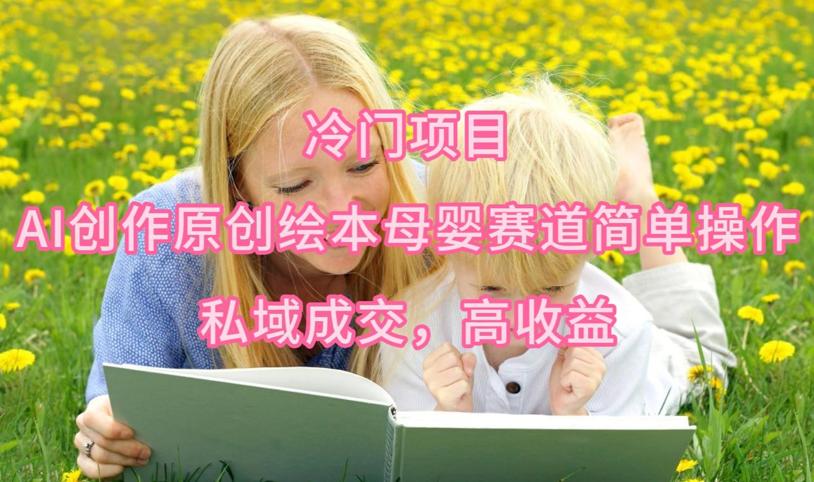 (9726期)冷门项目，AI创作原创绘本母婴赛道简单操作，私域成交，高收益-创纪