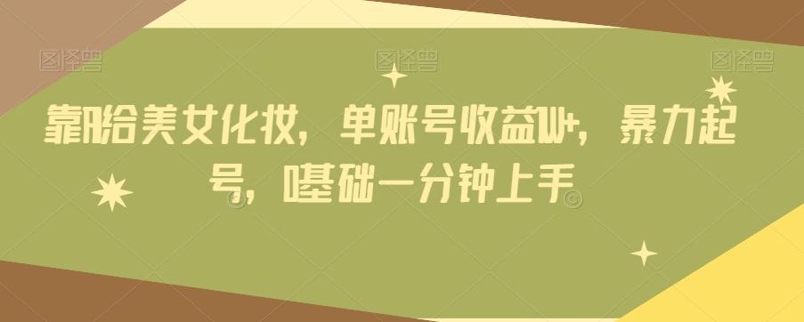 靠AI给美女化妆，单账号收益1W+，暴力起号，0基础一分钟上手-创纪