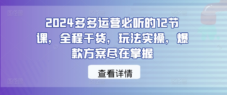 2024多多运营必听的12节课，全程干货，玩法实操，爆款方案尽在掌握-创纪