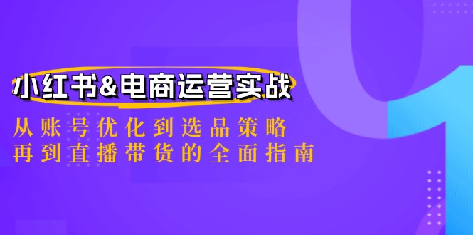 小红书&电商运营实战：从账号优化到选品策略，再到直播带货的全面指南-创纪