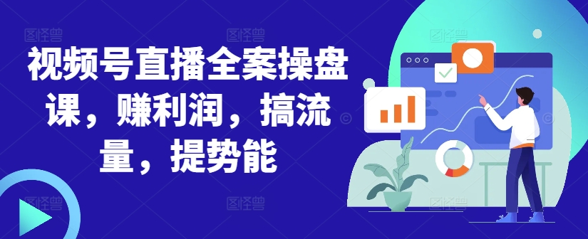 视频号直播全案操盘课，赚利润，搞流量，提势能-创纪