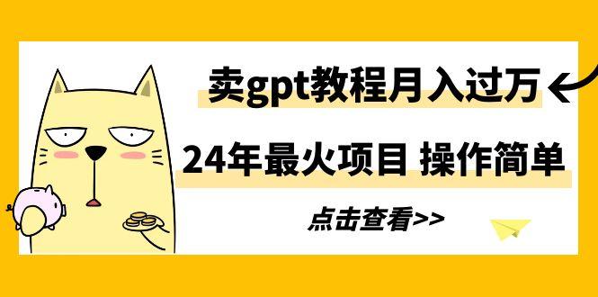 24年最火项目，卖gpt教程月入过万，操作简单-创纪