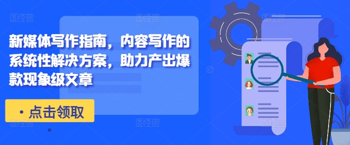新媒体写作指南，内容写作的系统性解决方案，助力产出爆款现象级文章-创纪