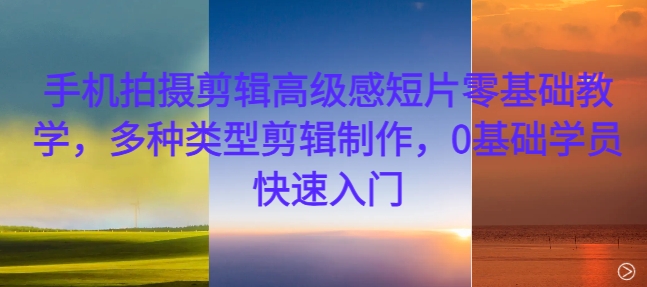 手机拍摄剪辑高级感短片零基础教学，多种类型剪辑制作，0基础学员快速入门-创纪