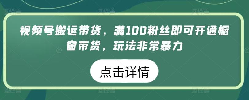 视频号搬运带货，满100粉丝即可开通橱窗带货，玩法非常暴力【揭秘】-创纪