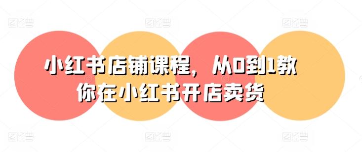 小红书店铺课程，从0到1教你在小红书开店卖货-创纪