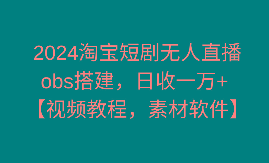 2024淘宝短剧无人直播3.0，obs搭建，日收一万+，【视频教程，附素材软件】-创纪