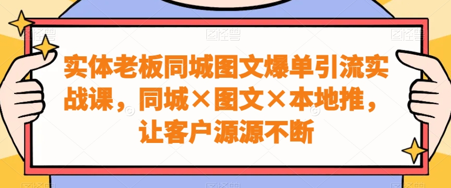 实体老板同城图文爆单引流实战课，同城×图文×本地推，让客户源源不断-创纪